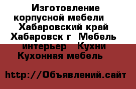 Изготовление корпусной мебели:  - Хабаровский край, Хабаровск г. Мебель, интерьер » Кухни. Кухонная мебель   